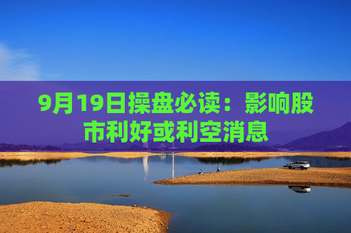 9月19日操盘必读：影响股市利好或利空消息