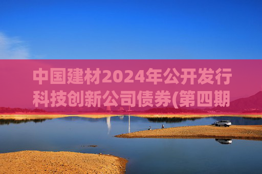 中国建材2024年公开发行科技创新公司债券(第四期)票面利率为2.19%