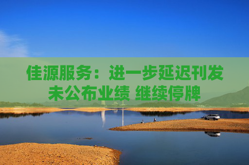 佳源服务：进一步延迟刊发未公布业绩 继续停牌