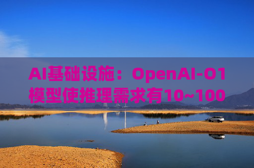 AI基础设施：OpenAI-O1模型使推理需求有10~100倍增量，模型训练和推理都以万卡集群为起步状态