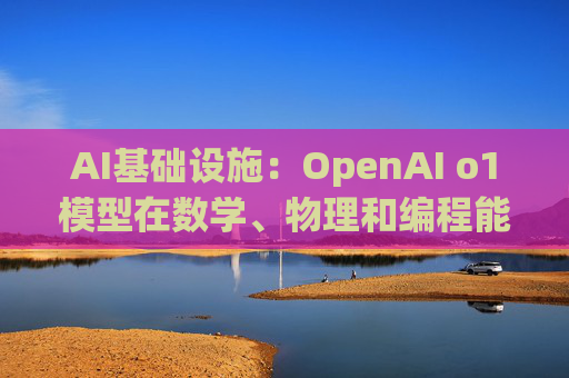 AI基础设施：OpenAI o1模型在数学、物理和编程能力方面有很大提升