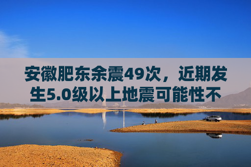 安徽肥东余震49次，近期发生5.0级以上地震可能性不大