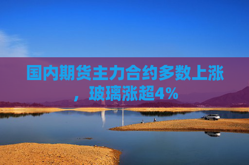 国内期货主力合约多数上涨，玻璃涨超4%