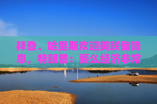 拜登、哈里斯欢迎美联储降息，特朗普：要么经济非常糟要么在玩政治