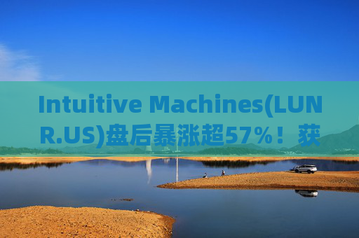 Intuitive Machines(LUNR.US)盘后暴涨超57%！获NASA价值48.2亿美元合同