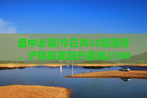 盘中必读|今日共32股涨停，沪指探底回升重返2700点，光刻机、房地产概念股逆势走高