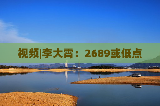 视频|李大霄：2689或低点