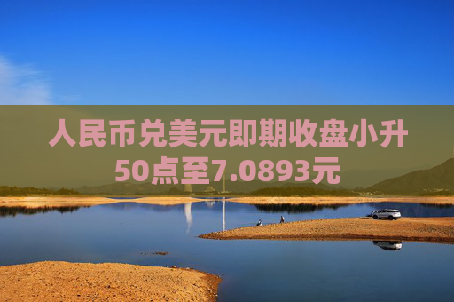 人民币兑美元即期收盘小升50点至7.0893元