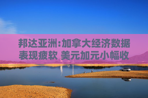 邦达亚洲:加拿大经济数据表现疲软 美元加元小幅收涨