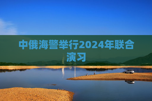 中俄海警举行2024年联合演习