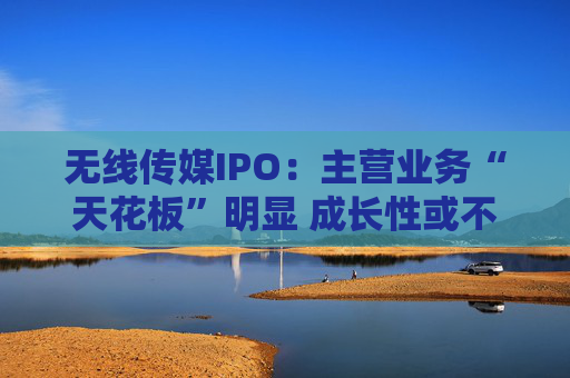 无线传媒IPO：主营业务“天花板”明显 成长性或不足 募资前巨额分红