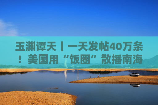 玉渊谭天丨一天发帖40万条！美国用“饭圈”散播南海属于菲律宾