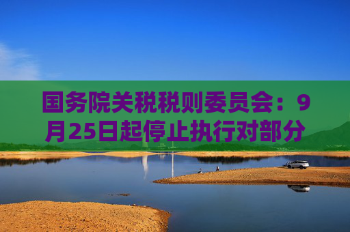 国务院关税税则委员会：9月25日起停止执行对部分原产于台湾地区的农产品免征关税政策