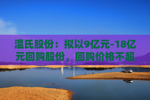 温氏股份：拟以9亿元-18亿元回购股份，回购价格不超27.01元