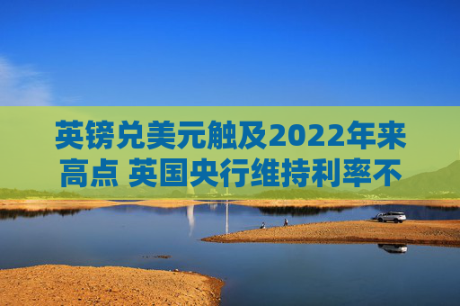 英镑兑美元触及2022年来高点 英国央行维持利率不变