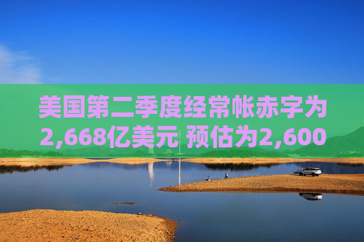 美国第二季度经常帐赤字为2,668亿美元 预估为2,600亿美元