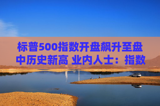 标普500指数开盘飙升至盘中历史新高 业内人士：指数可持续涨到美国大选