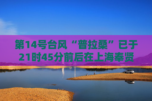 第14号台风“普拉桑”已于21时45分前后在上海奉贤沿海二次登陆