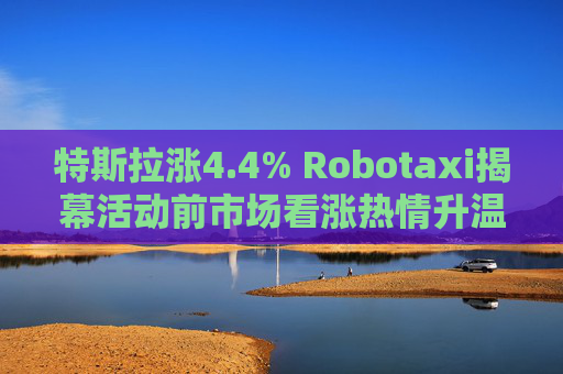 特斯拉涨4.4% Robotaxi揭幕活动前市场看涨热情升温