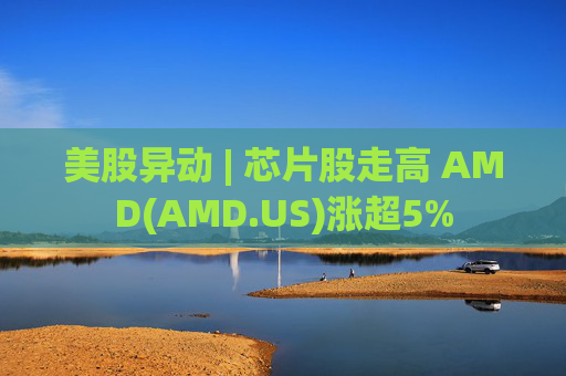 美股异动 | 芯片股走高 AMD(AMD.US)涨超5%