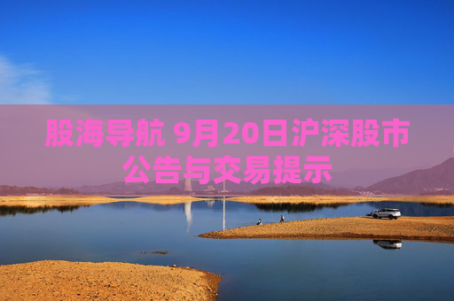 股海导航 9月20日沪深股市公告与交易提示