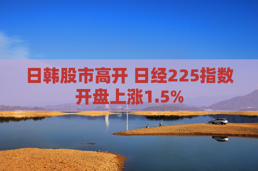 日韩股市高开 日经225指数开盘上涨1.5%