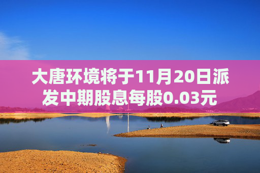 大唐环境将于11月20日派发中期股息每股0.03元