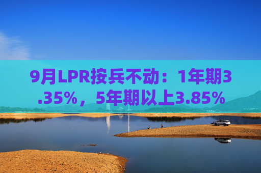 9月LPR按兵不动：1年期3.35%，5年期以上3.85%