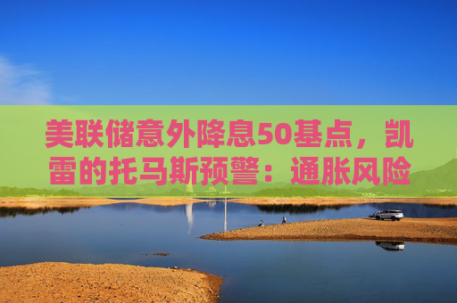 美联储意外降息50基点，凯雷的托马斯预警：通胀风险抬头，4.5%或成新常态