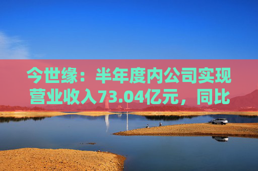 今世缘：半年度内公司实现营业收入73.04亿元，同比增长22.36%