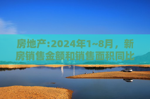 房地产:2024年1~8月，新房销售金额和销售面积同比下降了23.6%和18%