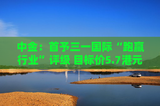 中金：首予三一国际“跑赢行业”评级 目标价5.7港元