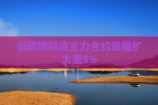 低硫燃料油主力合约涨幅扩大至5%