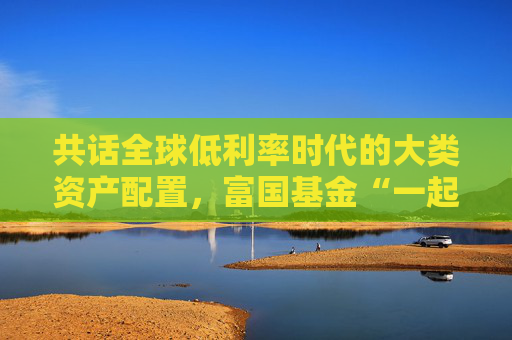 共话全球低利率时代的大类资产配置，富国基金“一起投”9月专场策略会成功举办