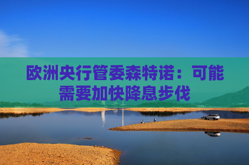 欧洲央行管委森特诺：可能需要加快降息步伐