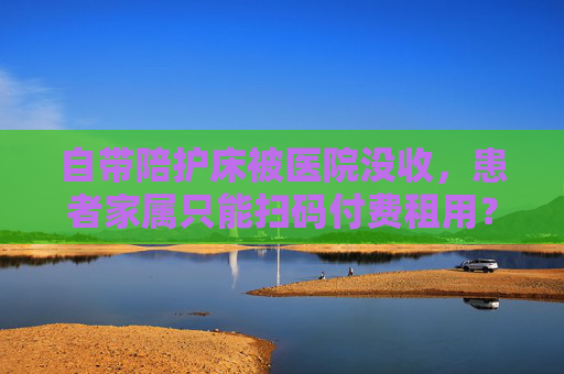 自带陪护床被医院没收，患者家属只能扫码付费租用？院方回应