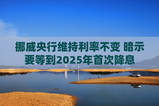 挪威央行维持利率不变 暗示要等到2025年首次降息