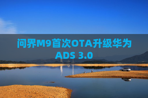 问界M9首次OTA升级华为ADS 3.0