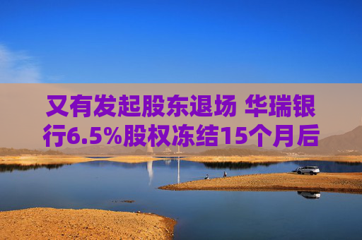 又有发起股东退场 华瑞银行6.5%股权冻结15个月后今起拍卖