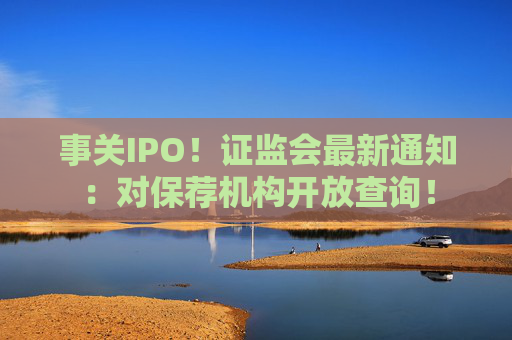 事关IPO！证监会最新通知：对保荐机构开放查询！