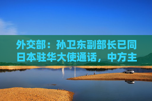 外交部：孙卫东副部长已同日本驻华大使通话，中方主管部门正对案件调查侦办