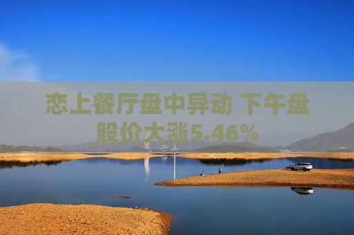 恋上餐厅盘中异动 下午盘股价大涨5.46%