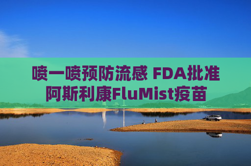 喷一喷预防流感 FDA批准阿斯利康FluMist疫苗