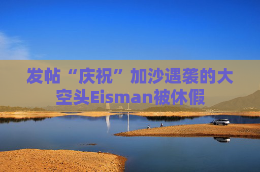 发帖“庆祝”加沙遇袭的大空头Eisman被休假