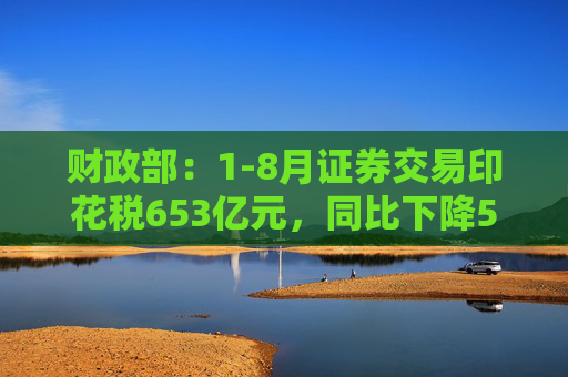 财政部：1-8月证券交易印花税653亿元，同比下降55.5%