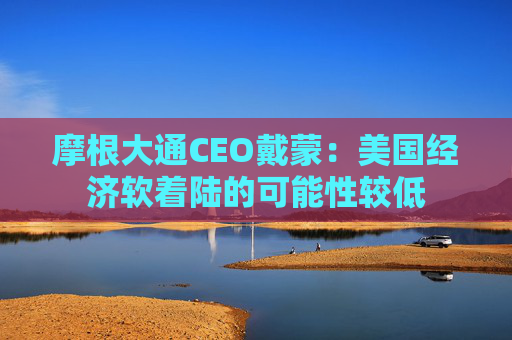 摩根大通CEO戴蒙：美国经济软着陆的可能性较低