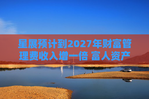 星展预计到2027年财富管理费收入增一倍 富人资产流向亚洲将带来提振