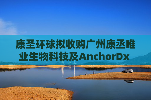 康圣环球拟收购广州康丞唯业生物科技及AnchorDx Inc.各自的100%股权