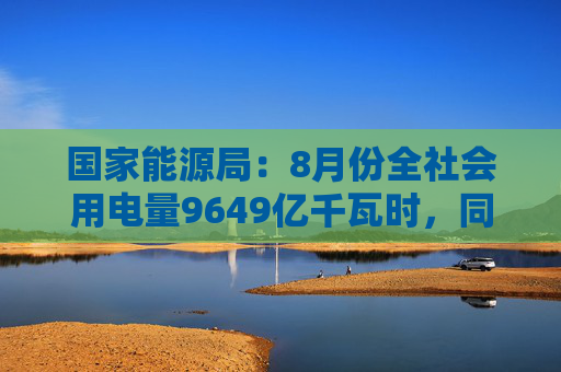 国家能源局：8月份全社会用电量9649亿千瓦时，同比增长8.9%