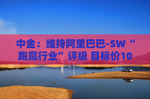 中金：维持阿里巴巴-SW“跑赢行业”评级 目标价109港元